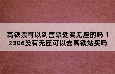 高铁票可以到售票处买无座的吗 12306没有无座可以去高铁站买吗